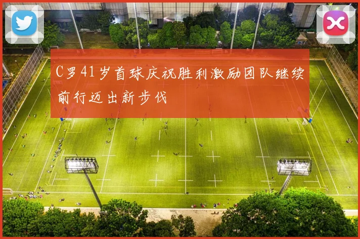 C罗41岁首球庆祝胜利激励团队继续前行迈出新步伐