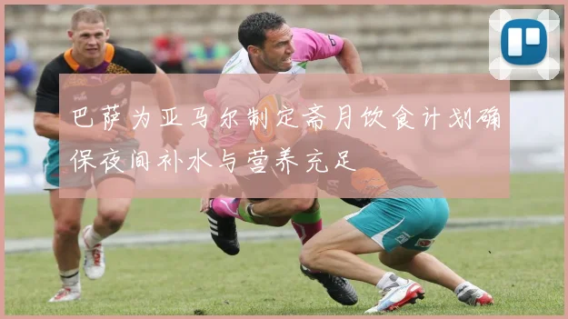 巴萨为亚马尔制定斋月饮食计划确保夜间补水与营养充足