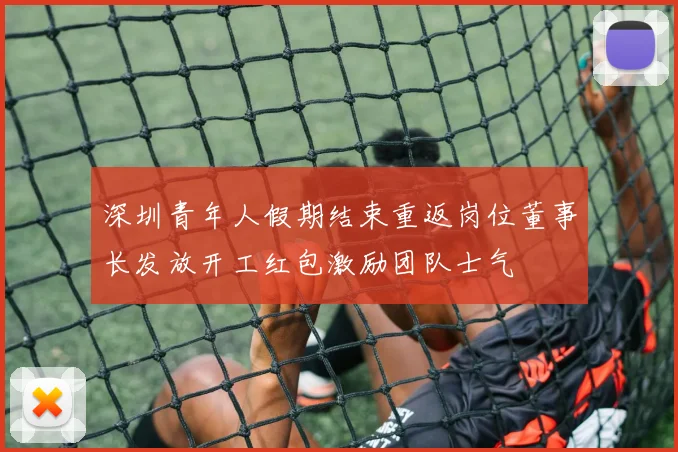 深圳青年人假期结束重返岗位董事长发放开工红包激励团队士气