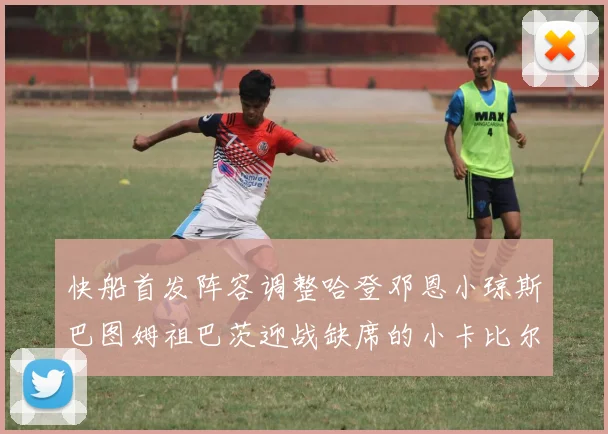 快船首发阵容调整哈登邓恩小琼斯巴图姆祖巴茨迎战缺席的小卡比尔