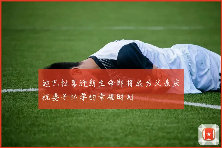 迪巴拉喜迎新生命即将成为父亲庆祝妻子怀孕的幸福时刻