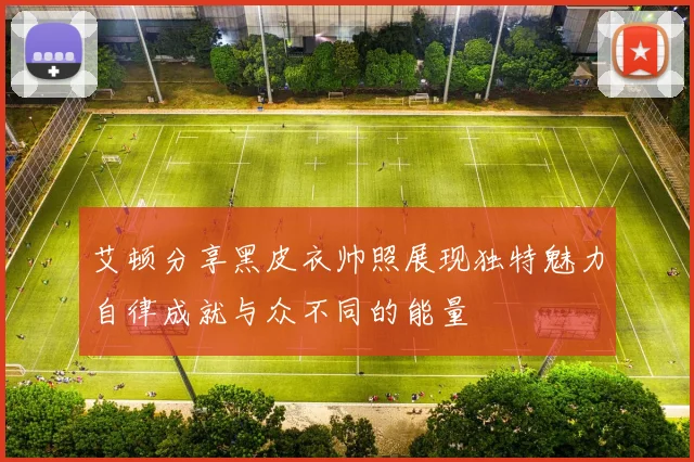 艾顿分享黑皮衣帅照展现独特魅力自律成就与众不同的能量