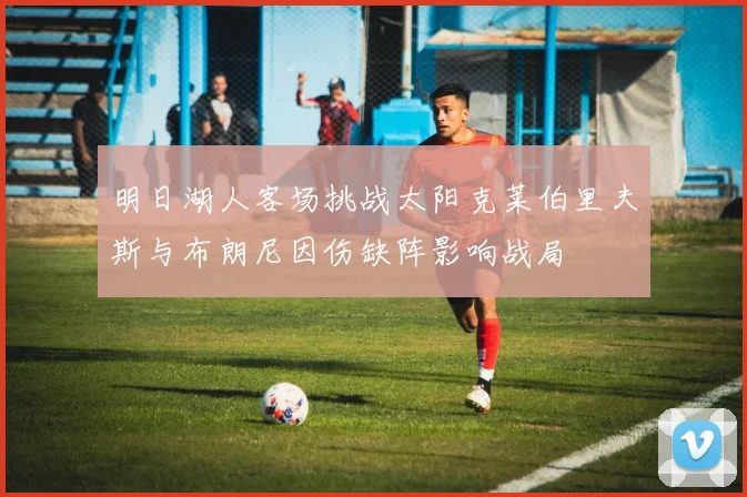 明日湖人客场挑战太阳克莱伯里夫斯与布朗尼因伤缺阵影响战局