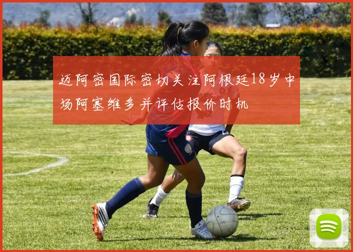 迈阿密国际密切关注阿根廷18岁中场阿塞维多并评估报价时机