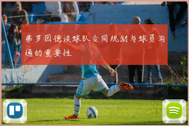 弗罗因德谈球队合同规划与球员沟通的重要性