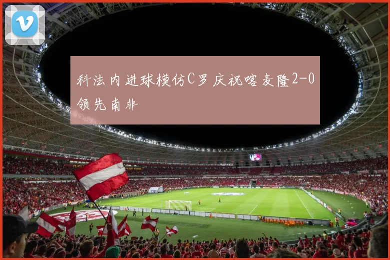 科法内进球模仿C罗庆祝喀麦隆2-0领先南非