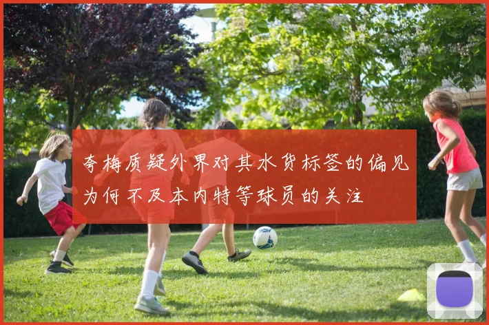 夸梅质疑外界对其水货标签的偏见为何不及本内特等球员的关注