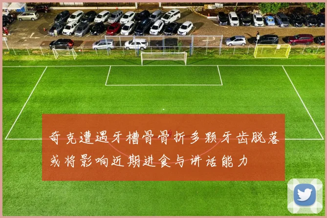 奇克遭遇牙槽骨骨折多颗牙齿脱落或将影响近期进食与讲话能力