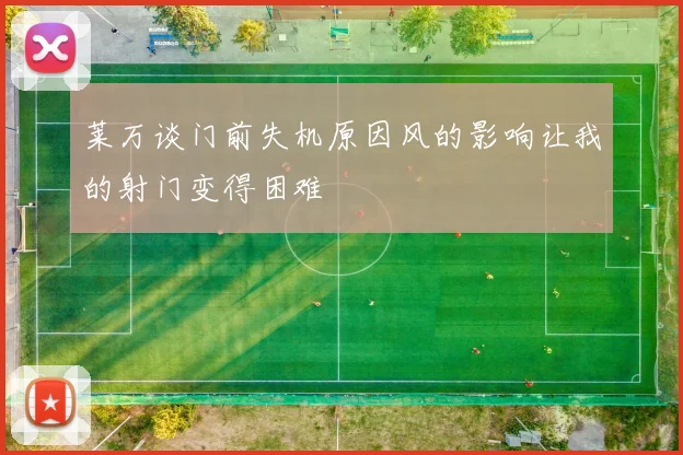 莱万谈门前失机原因风的影响让我的射门变得困难
