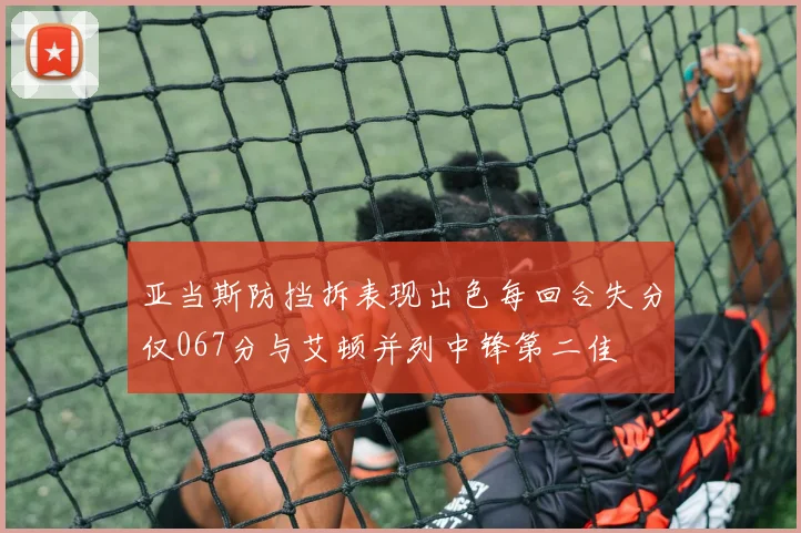 亚当斯防挡拆表现出色每回合失分仅067分与艾顿并列中锋第二佳