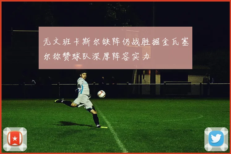 无文班卡斯尔缺阵仍战胜掘金瓦塞尔称赞球队深厚阵容实力