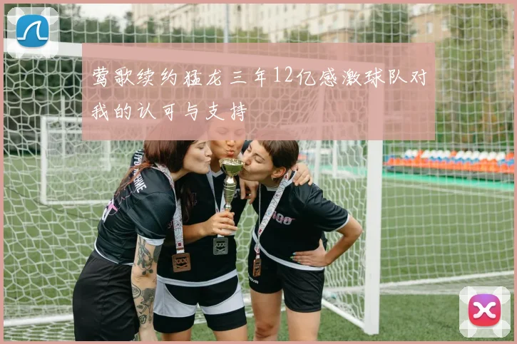 莺歌续约猛龙三年12亿感激球队对我的认可与支持