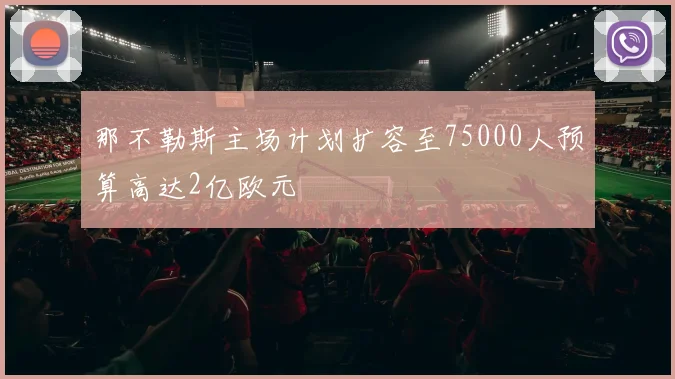 那不勒斯主场计划扩容至75000人预算高达2亿欧元