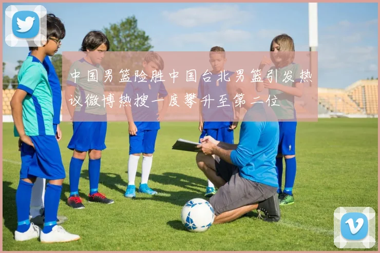 中国男篮险胜中国台北男篮引发热议微博热搜一度攀升至第二位
