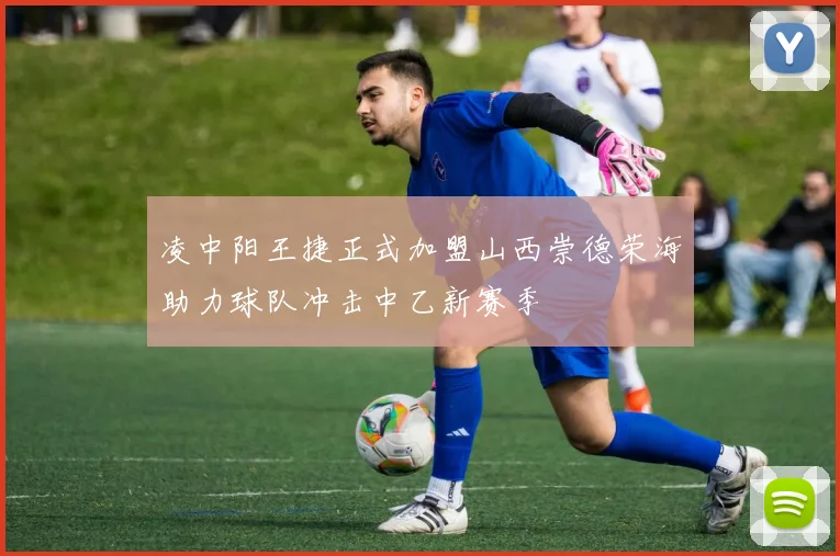 凌中阳王捷正式加盟山西崇德荣海助力球队冲击中乙新赛季