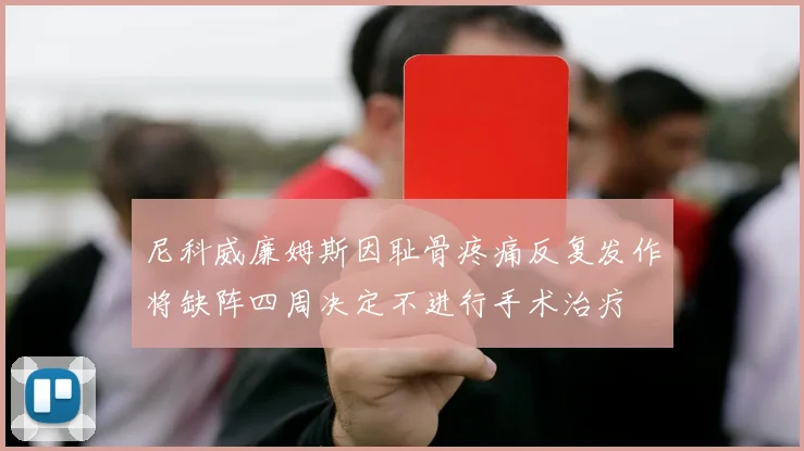 尼科威廉姆斯因耻骨疼痛反复发作将缺阵四周决定不进行手术治疗