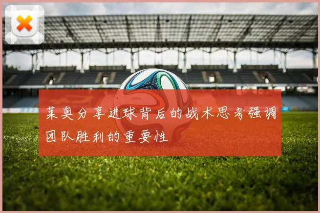 莱奥分享进球背后的战术思考强调团队胜利的重要性