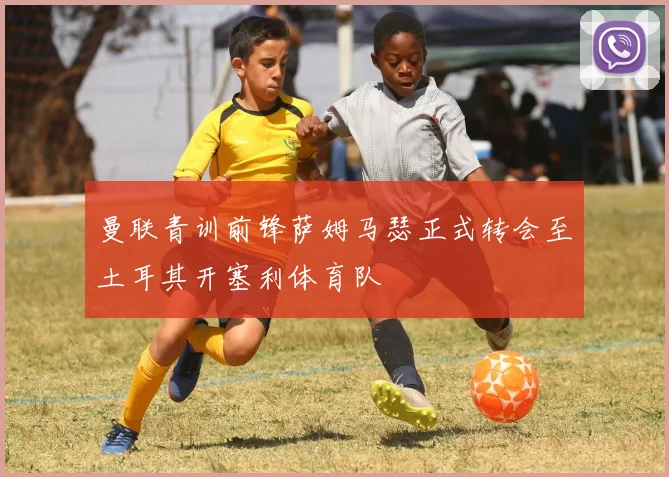 曼联青训前锋萨姆马瑟正式转会至土耳其开塞利体育队