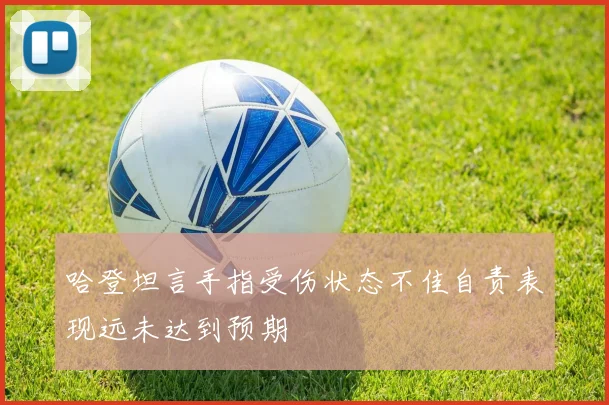 哈登坦言手指受伤状态不佳自责表现远未达到预期