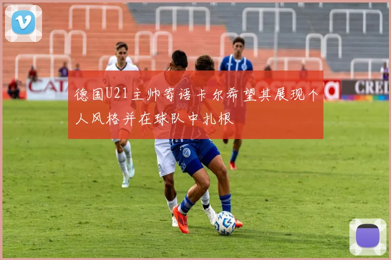 德国U21主帅寄语卡尔希望其展现个人风格并在球队中扎根