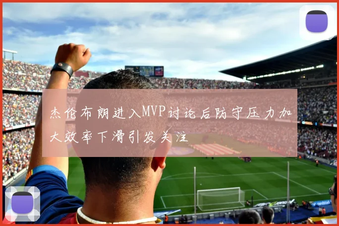 杰伦布朗进入MVP讨论后防守压力加大效率下滑引发关注