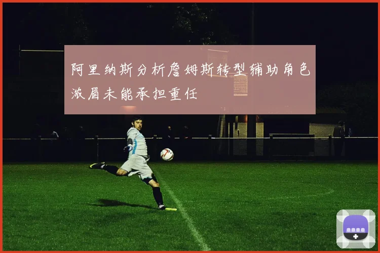 阿里纳斯分析詹姆斯转型辅助角色浓眉未能承担重任