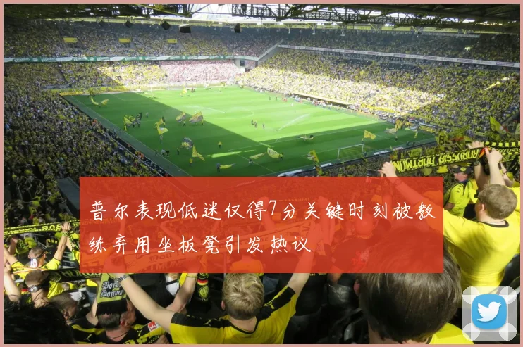 普尔表现低迷仅得7分关键时刻被教练弃用坐板凳引发热议
