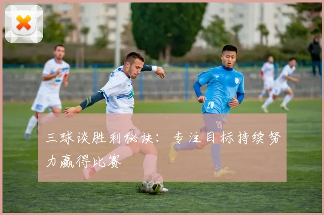三球谈胜利秘诀：专注目标持续努力赢得比赛