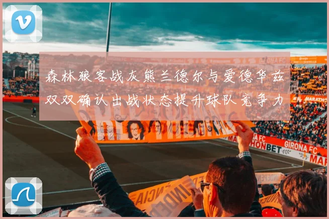 森林狼客战灰熊兰德尔与爱德华兹双双确认出战状态提升球队竞争力