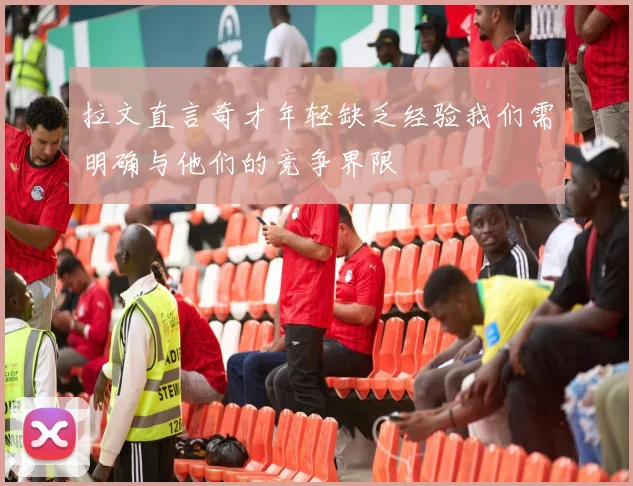 拉文直言奇才年轻缺乏经验我们需明确与他们的竞争界限