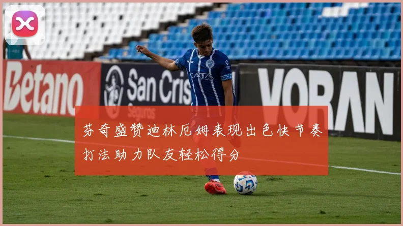 芬奇盛赞迪林厄姆表现出色快节奏打法助力队友轻松得分