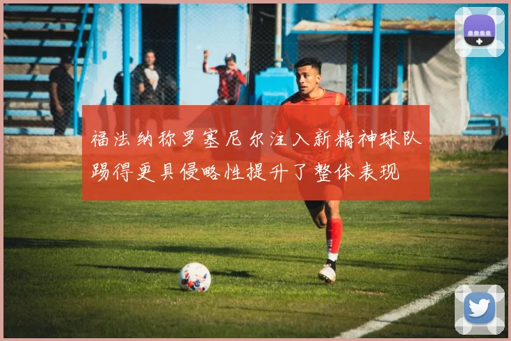 福法纳称罗塞尼尔注入新精神球队踢得更具侵略性提升了整体表现