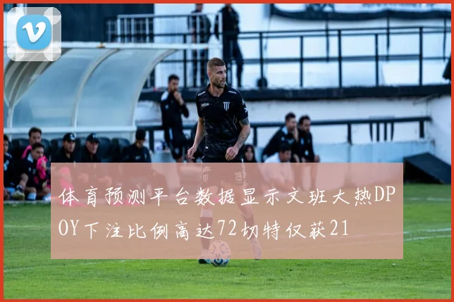 体育预测平台数据显示文班大热DPOY下注比例高达72切特仅获21