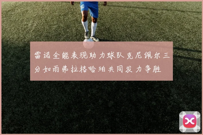 雷诺全能表现助力球队克尼佩尔三分如雨弗拉格哈珀共同发力争胜