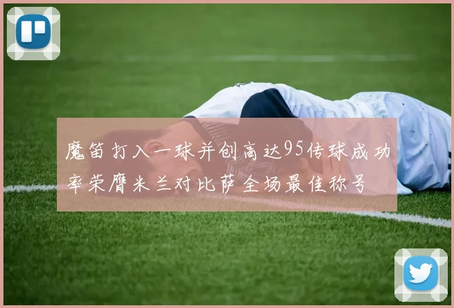 魔笛打入一球并创高达95传球成功率荣膺米兰对比萨全场最佳称号