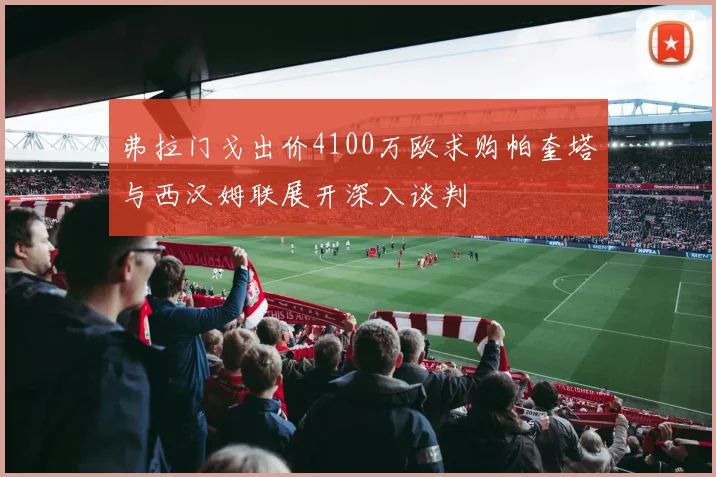 弗拉门戈出价4100万欧求购帕奎塔与西汉姆联展开深入谈判