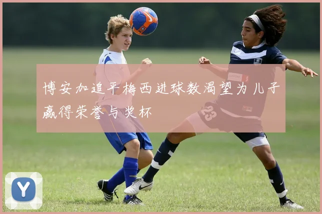 博安加追平梅西进球数渴望为儿子赢得荣誉与奖杯