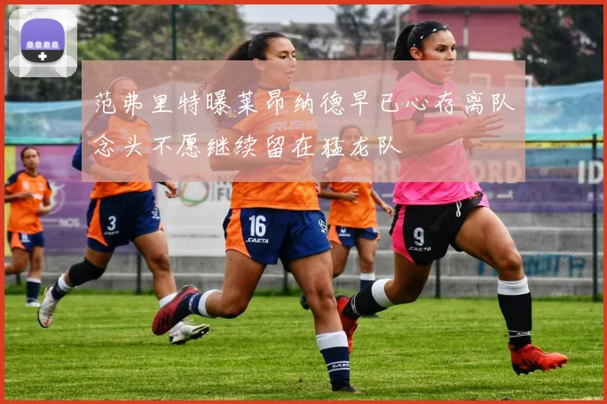 范弗里特曝莱昂纳德早已心存离队念头不愿继续留在猛龙队